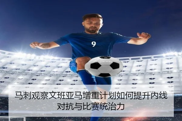 马刺观察文班亚马增重计划如何提升内线对抗与比赛统治力