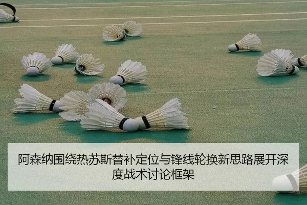 阿森纳围绕热苏斯替补定位与锋线轮换新思路展开深度战术讨论框架